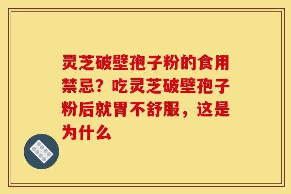 灵芝破壁孢子粉的食用禁忌？吃灵芝破壁孢子粉后就胃不舒服，这是为什么
