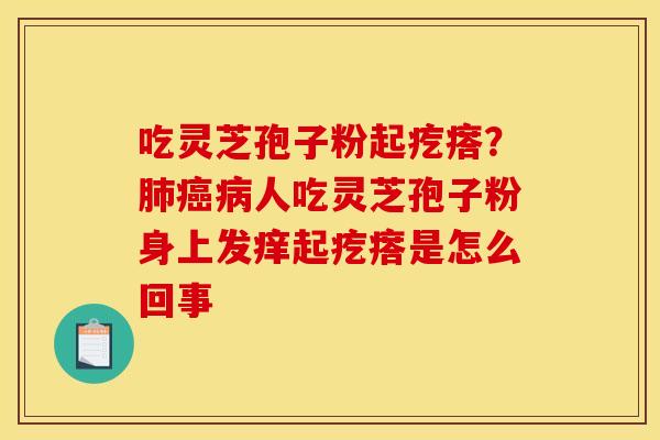 吃灵芝孢子粉起疙瘩?人吃灵芝孢子粉身上发痒起疙瘩是怎么回事 吃灵芝孢子粉起疙瘩?人吃灵芝孢子粉身上发痒起疙瘩是怎么回事