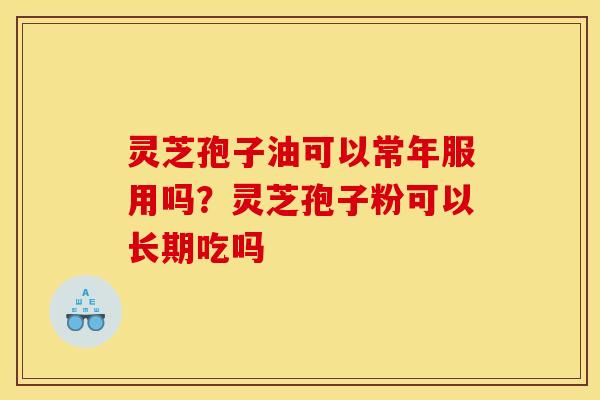 灵芝孢子油可以常年服用吗?灵芝孢子粉可以长期吃吗 灵芝孢子油可以常年服用吗?灵芝孢子粉可以长期吃吗