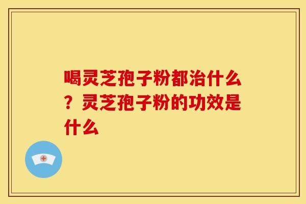 喝灵芝孢子粉都什么?灵芝孢子粉的功效是什么 喝灵芝孢子粉都什么?灵芝孢子粉的功效是什么