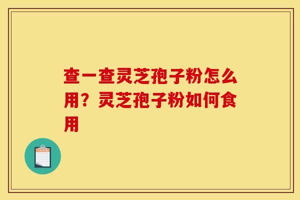 查一查灵芝孢子粉怎么用?灵芝孢子粉如何食用 查一查灵芝孢子粉怎么用?灵芝孢子粉如何食用