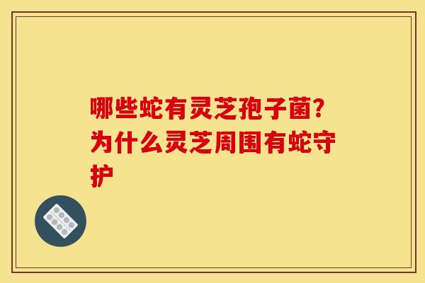 哪些蛇有灵芝孢子菌？为什么灵芝周围有蛇守护