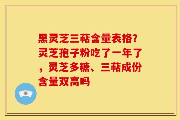 黑灵芝三萜含量表格？灵芝孢子粉吃了一年了，灵芝多糖、三萜成份含量双高吗