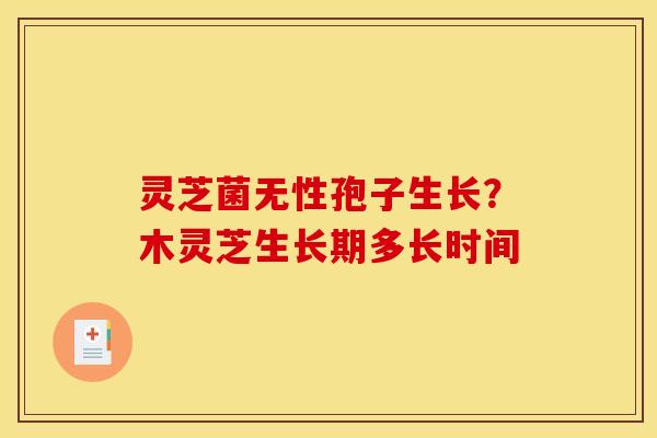 灵芝菌无性孢子生长?木灵芝生长期多长时间 灵芝菌无性孢子生长?木灵芝生长期多长时间