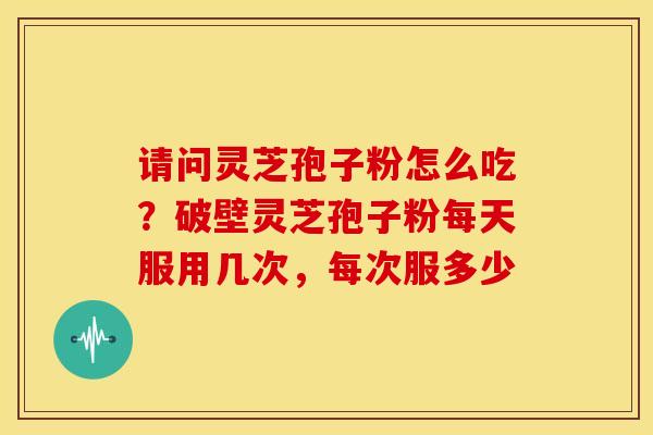 请问灵芝孢子粉怎么吃?破壁灵芝孢子粉每天服用几次,每次服多少 请问灵芝孢子粉怎么吃?破壁灵芝孢子粉每天服用几次,每次服多少