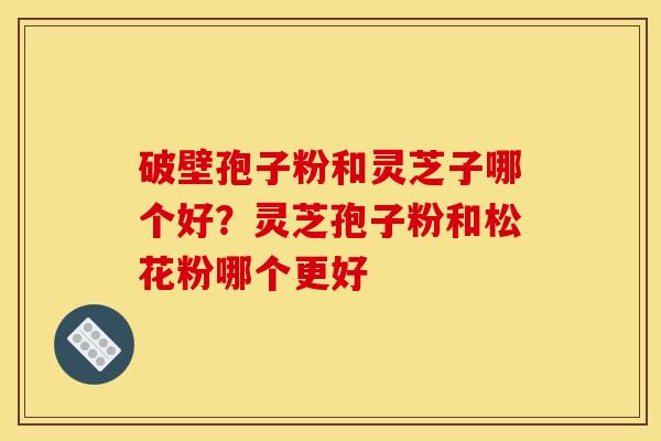 破壁孢子粉和灵芝子哪个好?灵芝孢子粉和松花粉哪个更好 破壁孢子粉和灵芝子哪个好?灵芝孢子粉和松花粉哪个更好