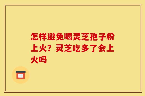 怎样避免喝灵芝孢子粉上火？灵芝吃多了会上火吗