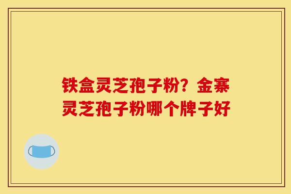 铁盒灵芝孢子粉?金寨灵芝孢子粉哪个牌子好 铁盒灵芝孢子粉?金寨灵芝孢子粉哪个牌子好