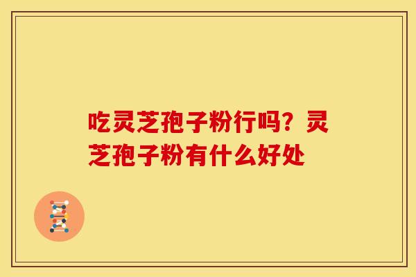 吃灵芝孢子粉行吗?灵芝孢子粉有什么好处 吃灵芝孢子粉行吗?灵芝孢子粉有什么好处