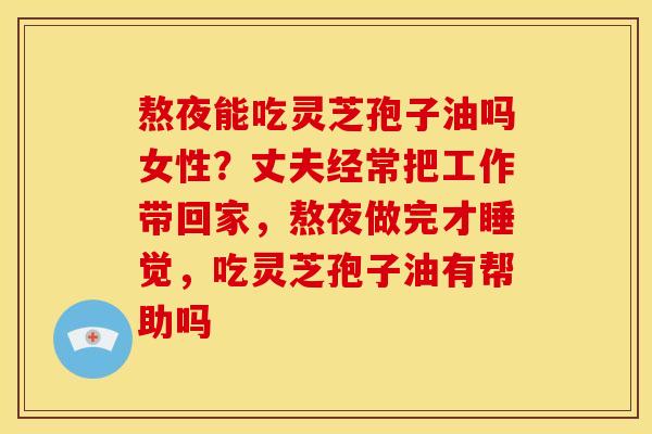 熬夜能吃灵芝孢子油吗女性?丈夫经常把工作带回家,熬夜做完才睡觉,吃灵芝孢子油有帮助吗 熬夜能吃灵芝孢子油吗女性?丈夫经常把工作带回家,熬夜做完才睡觉,吃灵芝孢子油有帮助吗