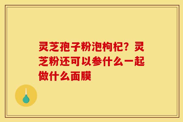 灵芝孢子粉泡枸杞?灵芝粉还可以参什么一起做什么面膜 灵芝孢子粉泡枸杞?灵芝粉还可以参什么一起做什么面膜