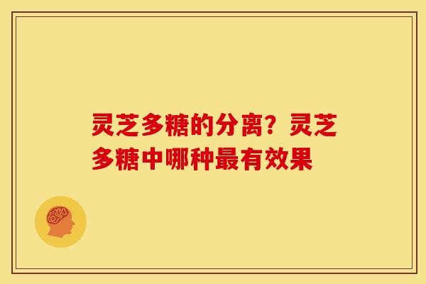 灵芝多糖的分离?灵芝多糖中哪种有效果 灵芝多糖的分离?灵芝多糖中哪种有效果