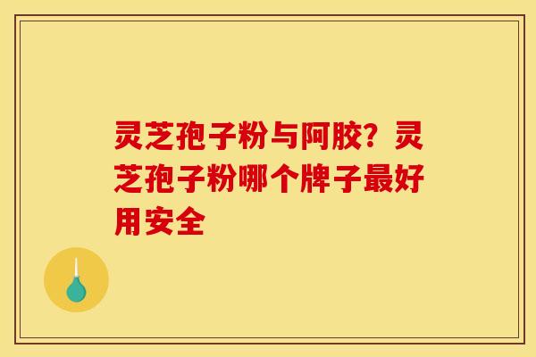 灵芝孢子粉与阿胶?灵芝孢子粉哪个牌子好用安全 灵芝孢子粉与阿胶?灵芝孢子粉哪个牌子好用安全