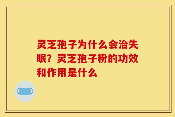 灵芝孢子为什么会?灵芝孢子粉的功效和作用是什么 灵芝孢子为什么会?灵芝孢子粉的功效和作用是什么