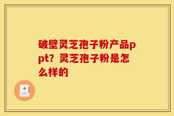 破壁灵芝孢子粉产品ppt?灵芝孢子粉是怎么样的 破壁灵芝孢子粉产品ppt?灵芝孢子粉是怎么样的