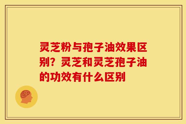灵芝粉与孢子油效果区别?灵芝和灵芝孢子油的功效有什么区别 灵芝粉与孢子油效果区别?灵芝和灵芝孢子油的功效有什么区别