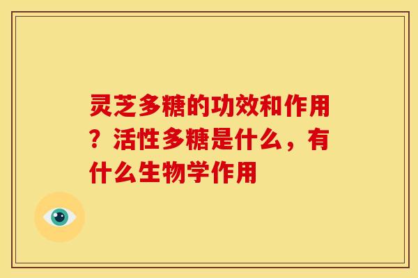 灵芝多糖的功效和作用?活性多糖是什么,有什么生物学作用 灵芝多糖的功效和作用?活性多糖是什么,有什么生物学作用
