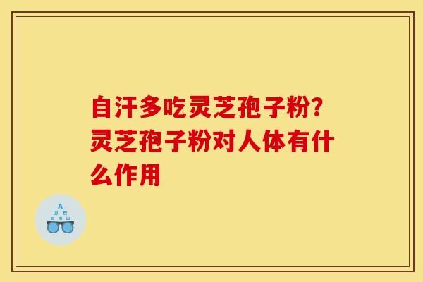 自汗多吃灵芝孢子粉?灵芝孢子粉对人体有什么作用 自汗多吃灵芝孢子粉?灵芝孢子粉对人体有什么作用