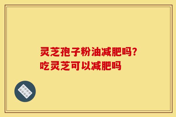 灵芝孢子粉油吗?吃灵芝可以吗 灵芝孢子粉油吗?吃灵芝可以吗