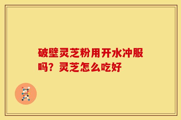 破壁灵芝粉用开水冲服吗?灵芝怎么吃好 破壁灵芝粉用开水冲服吗?灵芝怎么吃好