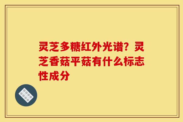 灵芝多糖红外光谱?灵芝香菇平菇有什么标志性成分 灵芝多糖红外光谱?灵芝香菇平菇有什么标志性成分