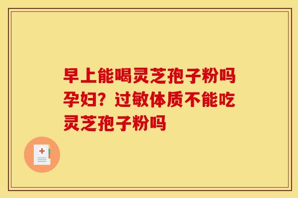 早上能喝灵芝孢子粉吗孕妇?体质不能吃灵芝孢子粉吗 早上能喝灵芝孢子粉吗孕妇?体质不能吃灵芝孢子粉吗