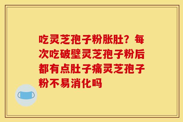 吃灵芝孢子粉胀肚?每次吃破壁灵芝孢子粉后都有点肚子痛灵芝孢子粉不易消化吗 吃灵芝孢子粉胀肚?每次吃破壁灵芝孢子粉后都有点肚子痛灵芝孢子粉不易消化吗