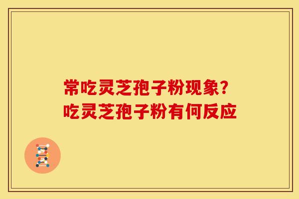 常吃灵芝孢子粉现象?吃灵芝孢子粉有何反应 常吃灵芝孢子粉现象?吃灵芝孢子粉有何反应
