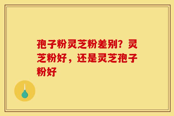 孢子粉灵芝粉差别?灵芝粉好,还是灵芝孢子粉好 孢子粉灵芝粉差别?灵芝粉好,还是灵芝孢子粉好