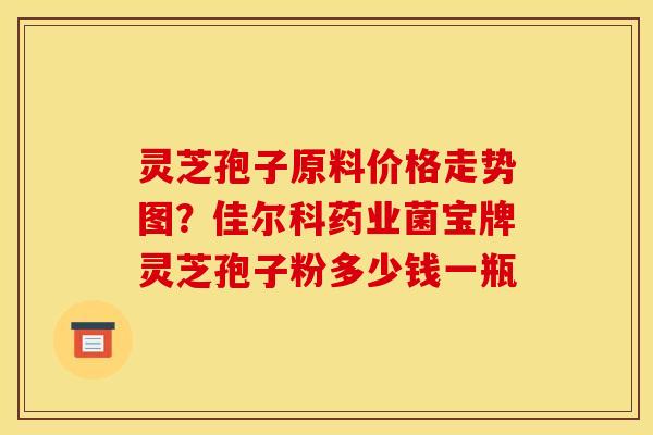 灵芝孢子原料价格走势图？佳尔科药业菌宝牌灵芝孢子粉多少钱一瓶