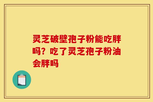 灵芝破壁孢子粉能吃胖吗?吃了灵芝孢子粉油会胖吗 灵芝破壁孢子粉能吃胖吗?吃了灵芝孢子粉油会胖吗