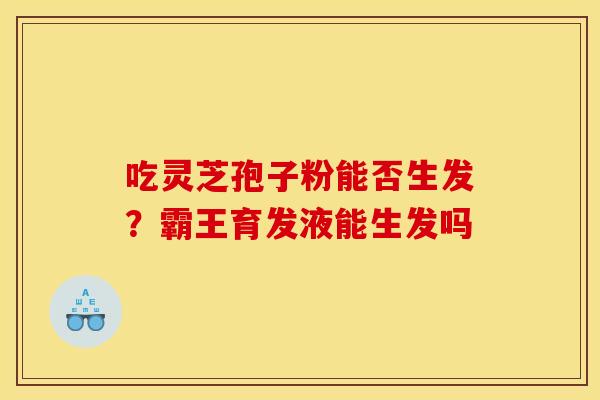 吃灵芝孢子粉能否生发?霸王育发液能生发吗 吃灵芝孢子粉能否生发?霸王育发液能生发吗