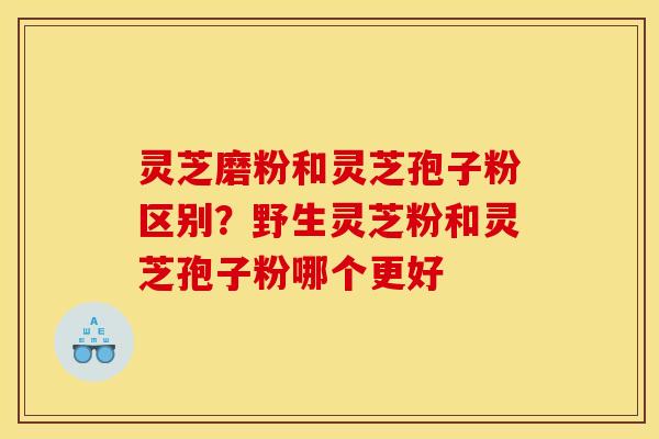 灵芝磨粉和灵芝孢子粉区别?野生灵芝粉和灵芝孢子粉哪个更好 灵芝磨粉和灵芝孢子粉区别?野生灵芝粉和灵芝孢子粉哪个更好