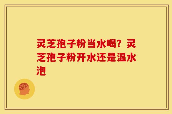灵芝孢子粉当水喝?灵芝孢子粉开水还是温水泡 灵芝孢子粉当水喝?灵芝孢子粉开水还是温水泡