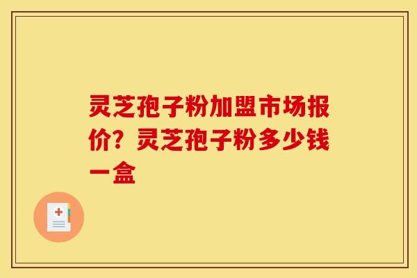 灵芝孢子粉加盟市场报价?灵芝孢子粉多少钱一盒 灵芝孢子粉加盟市场报价?灵芝孢子粉多少钱一盒