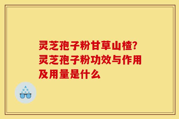 灵芝孢子粉甘草山楂?灵芝孢子粉功效与作用及用量是什么 灵芝孢子粉甘草山楂?灵芝孢子粉功效与作用及用量是什么