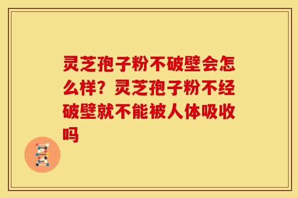 灵芝孢子粉不破壁会怎么样?灵芝孢子粉不经破壁就不能被人体吸收吗 灵芝孢子粉不破壁会怎么样?灵芝孢子粉不经破壁就不能被人体吸收吗