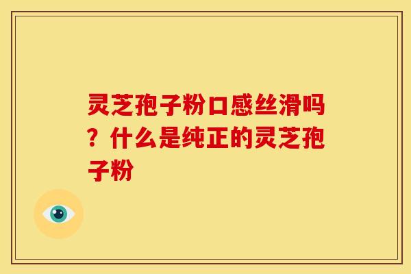 灵芝孢子粉口感丝滑吗？什么是纯正的灵芝孢子粉