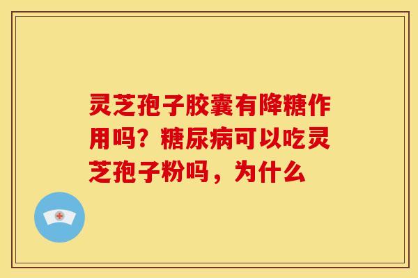 灵芝孢子胶囊有降糖作用吗?可以吃灵芝孢子粉吗,为什么 灵芝孢子胶囊有降糖作用吗?可以吃灵芝孢子粉吗,为什么