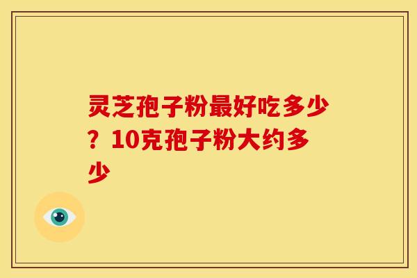 灵芝孢子粉好吃多少?10克孢子粉大约多少 灵芝孢子粉好吃多少?10克孢子粉大约多少