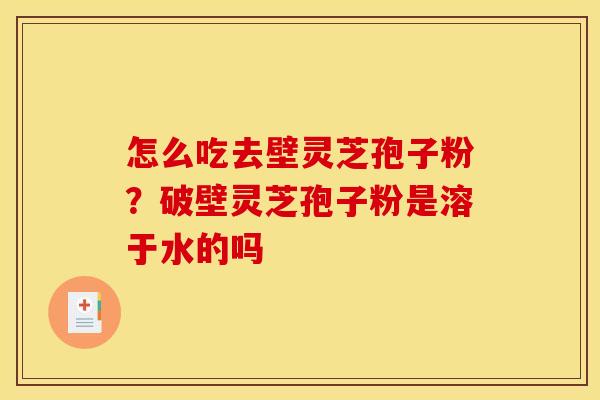 怎么吃去壁灵芝孢子粉?破壁灵芝孢子粉是溶于水的吗 怎么吃去壁灵芝孢子粉?破壁灵芝孢子粉是溶于水的吗
