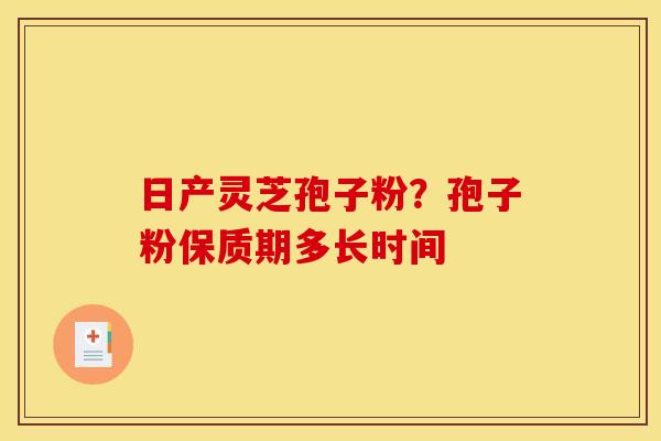 日产灵芝孢子粉?孢子粉保质期多长时间 日产灵芝孢子粉?孢子粉保质期多长时间