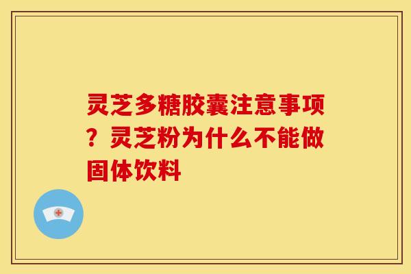 灵芝多糖胶囊注意事项?灵芝粉为什么不能做固体饮料 灵芝多糖胶囊注意事项?灵芝粉为什么不能做固体饮料