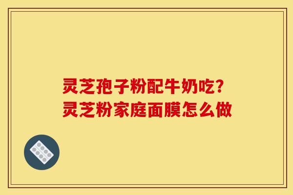 灵芝孢子粉配牛奶吃？灵芝粉家庭面膜怎么做