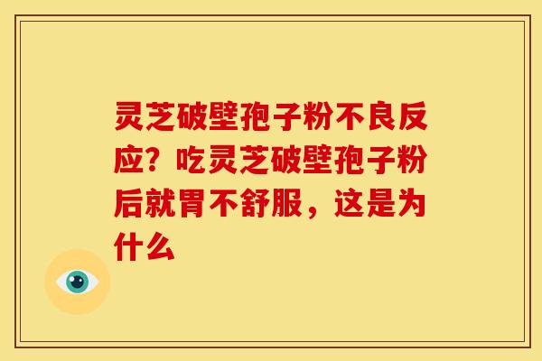 灵芝破壁孢子粉不良反应?吃灵芝破壁孢子粉后就胃不舒服,这是为什么 灵芝破壁孢子粉不良反应?吃灵芝破壁孢子粉后就胃不舒服,这是为什么