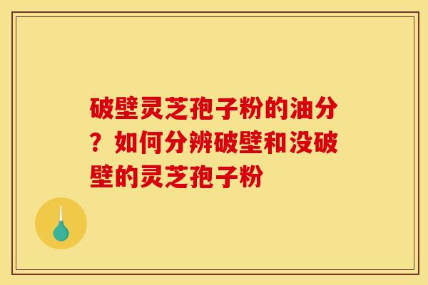破壁灵芝孢子粉的油分?如何分辨破壁和没破壁的灵芝孢子粉 破壁灵芝孢子粉的油分?如何分辨破壁和没破壁的灵芝孢子粉