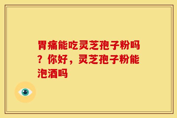 胃痛能吃灵芝孢子粉吗?你好,灵芝孢子粉能泡酒吗 胃痛能吃灵芝孢子粉吗?你好,灵芝孢子粉能泡酒吗