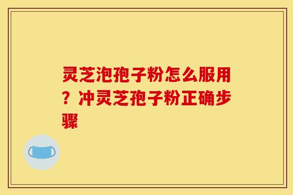 灵芝泡孢子粉怎么服用？冲灵芝孢子粉正确步骤