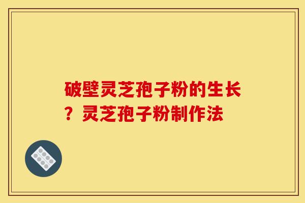 破壁灵芝孢子粉的生长?灵芝孢子粉制作法 破壁灵芝孢子粉的生长?灵芝孢子粉制作法