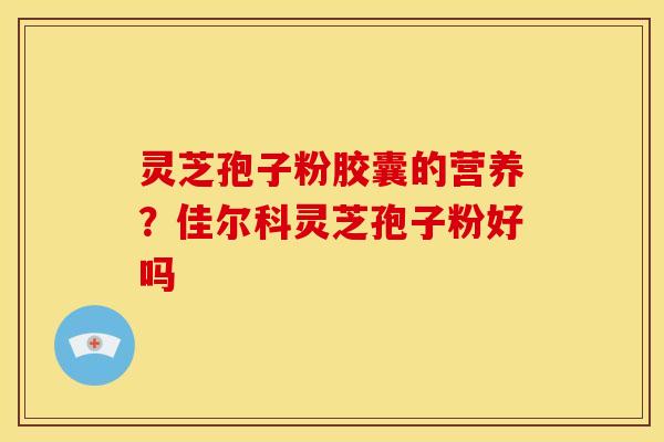 灵芝孢子粉胶囊的营养？佳尔科灵芝孢子粉好吗